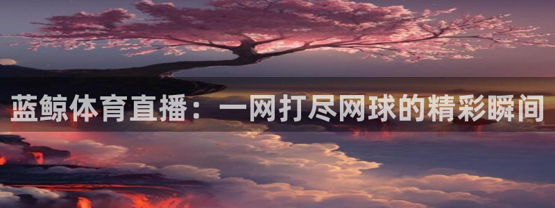玩球直播app下载：蓝鲸体育直播：一网打尽网球的精彩瞬间