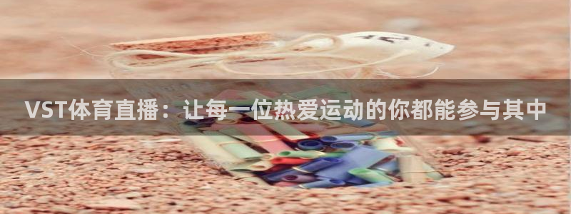 玩球直播免费下载：VST体育直播：让每一位热爱运动的你都能参与其中