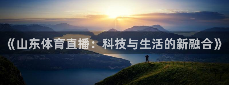 玩球直播app苹果：《山东体育直播：科技与生活的新融合》