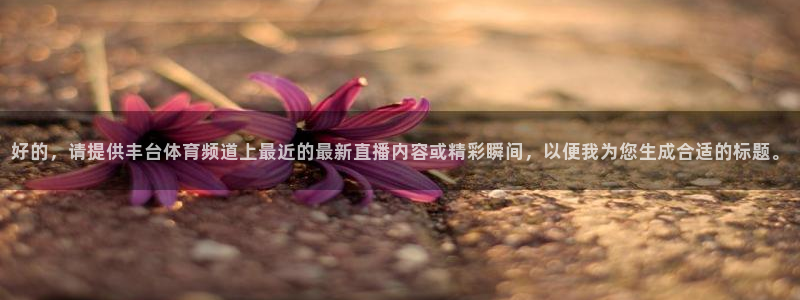 玩球球视频：好的，请提供丰台体育频道上最近的最新直播内容或精彩瞬间，以便我为您生成合适的标题。