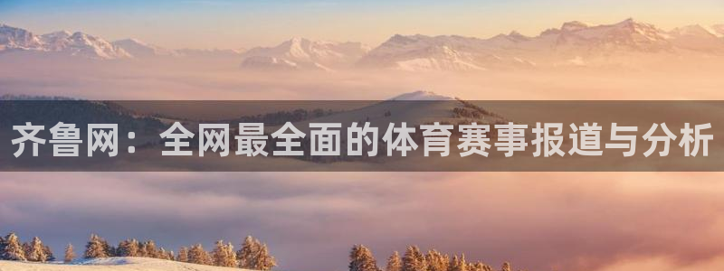 玩球直播 官网：齐鲁网：全网最全面的体育赛事报道与分析