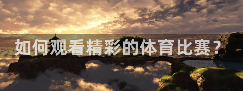 玩球直播app官方版下载：如何观看精彩的体育比赛？