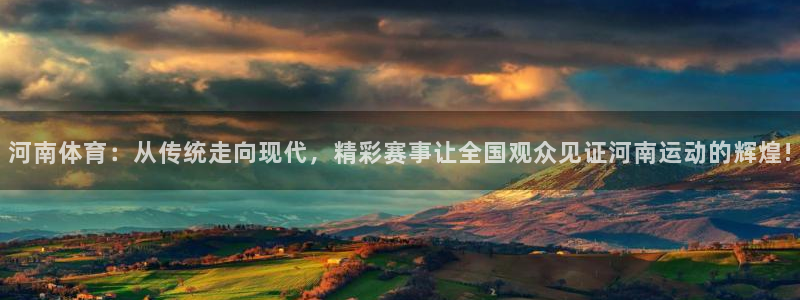 玩球直播下载ios：河南体育：从传统走向现代，精彩赛事让全国观众见证河南运动的辉煌!